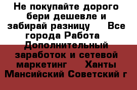 Не покупайте дорого,бери дешевле и забирай разницу!! - Все города Работа » Дополнительный заработок и сетевой маркетинг   . Ханты-Мансийский,Советский г.